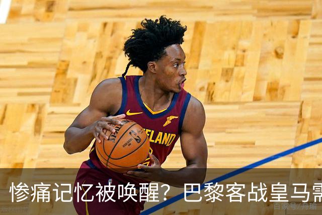 惨痛记忆被唤醒？巴黎客战皇马需警惕被翻盘！